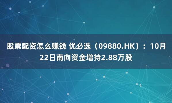 股票配资怎么赚钱 优必选（09880.HK）：10月22日南向资金增持2.88万股