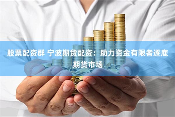 股票配资群 宁波期货配资：助力资金有限者逐鹿期货市场