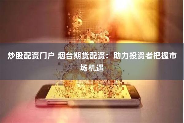 炒股配资门户 烟台期货配资：助力投资者把握市场机遇