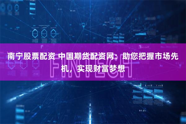 南宁股票配资 中国期货配资网：助您把握市场先机，实现财富梦想