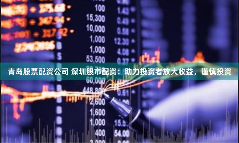 青岛股票配资公司 深圳股市配资：助力投资者放大收益，谨慎投资