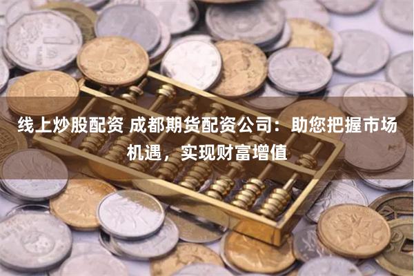 线上炒股配资 成都期货配资公司：助您把握市场机遇，实现财富增值