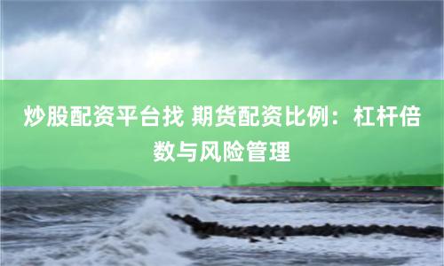 炒股配资平台找 期货配资比例：杠杆倍数与风险管理