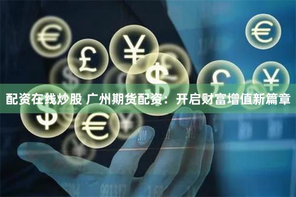 配资在线炒股 广州期货配资：开启财富增值新篇章