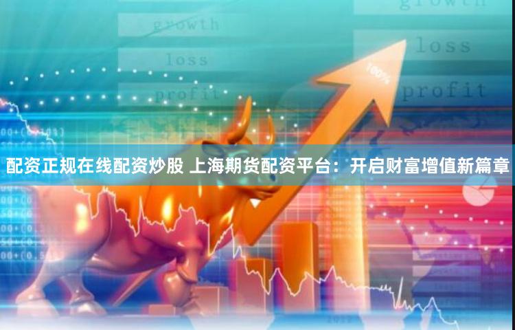 配资正规在线配资炒股 上海期货配资平台:开启财富增值新篇章