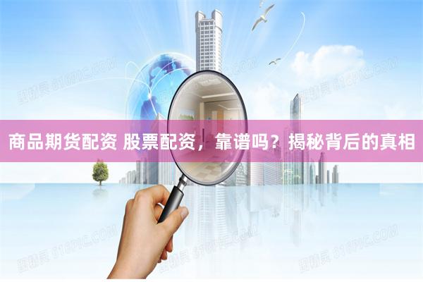 商品期货配资 股票配资，靠谱吗？揭秘背后的真相