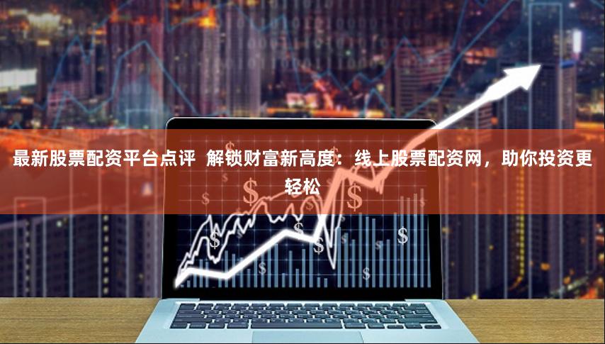 最新股票配资平台点评 解锁财富新高度:线上股票配资网,助你投资更轻松