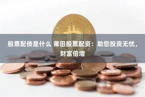 股票配债是什么 莆田股票配资：助您投资无忧，财富倍增