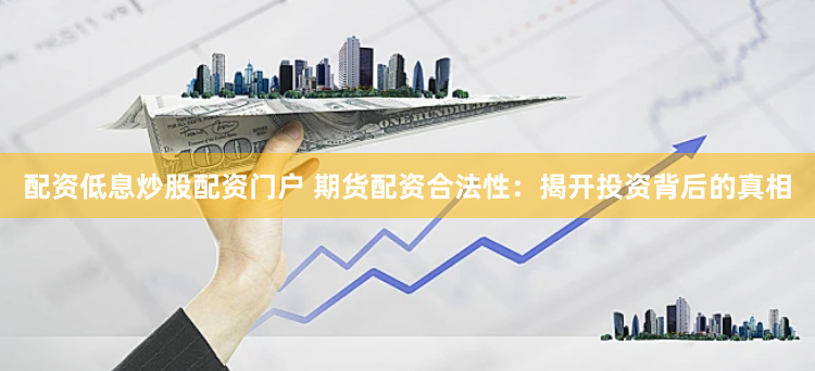 配资低息炒股配资门户 期货配资合法性：揭开投资背后的真相