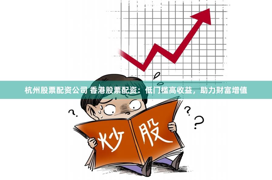 杭州股票配资公司 香港股票配资：低门槛高收益，助力财富增值