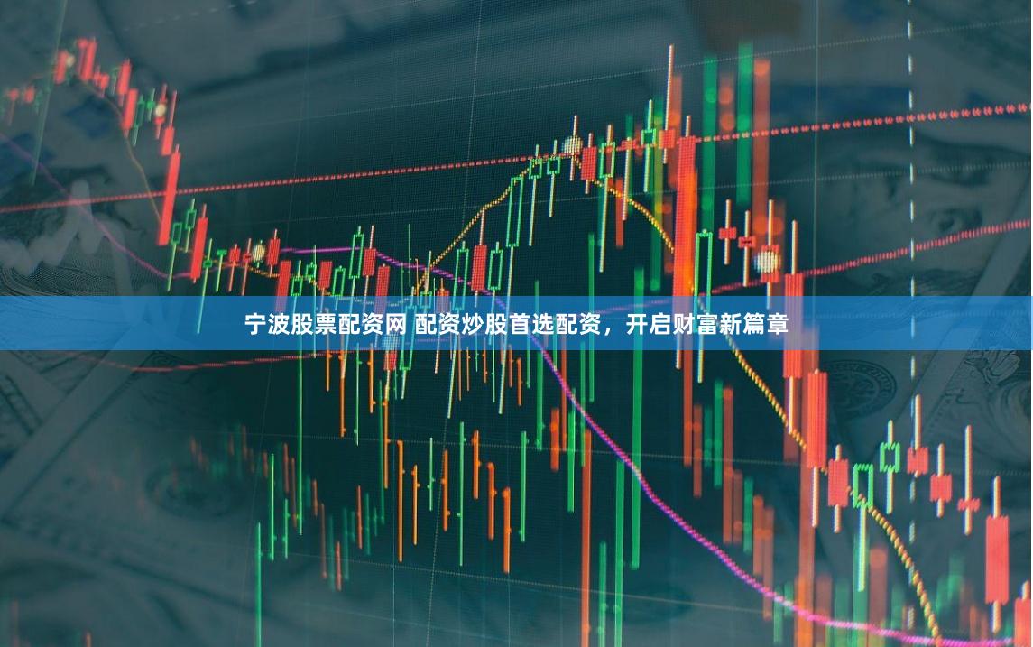 宁波股票配资网 配资炒股首选配资，开启财富新篇章