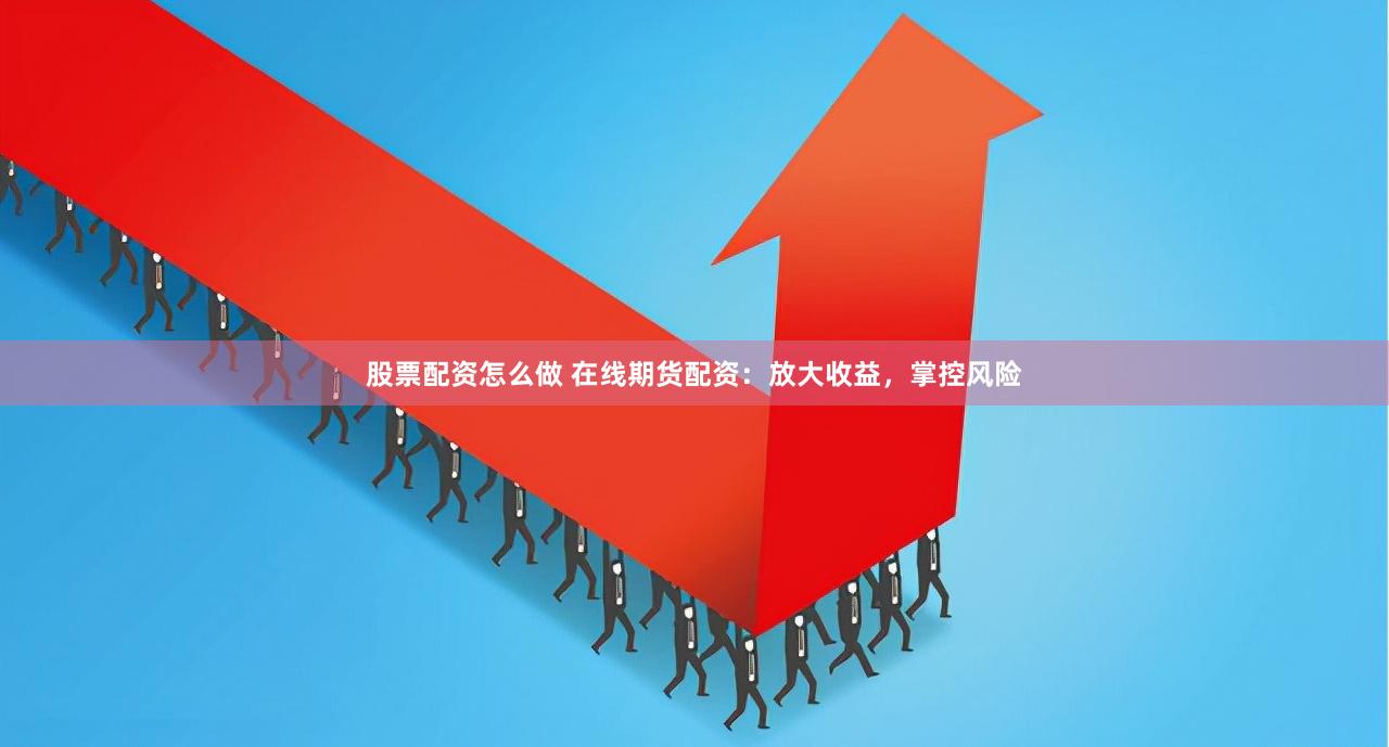 股票配资怎么做 在线期货配资：放大收益，掌控风险