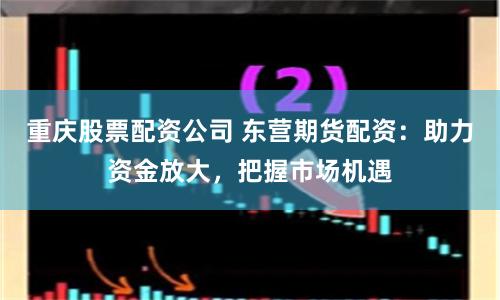 重庆股票配资公司 东营期货配资：助力资金放大，把握市场机遇