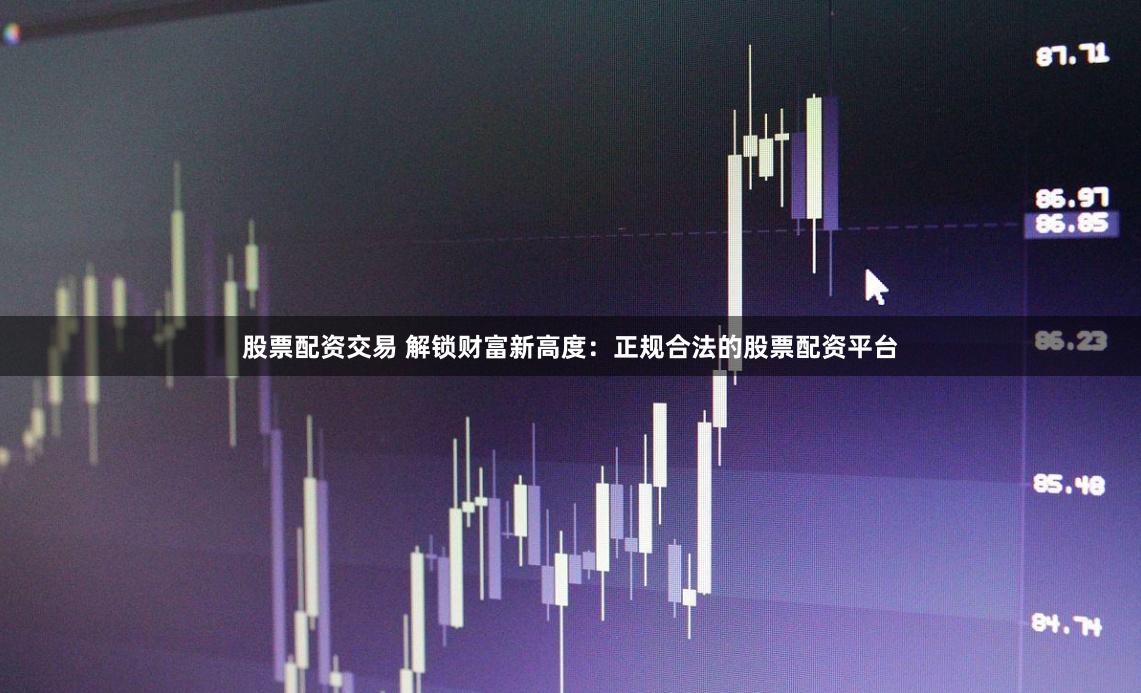 股票配资交易 解锁财富新高度：正规合法的股票配资平台