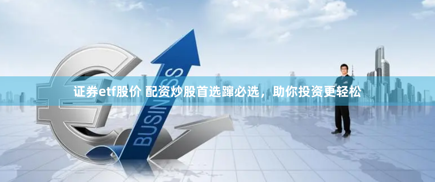 证券etf股价 配资炒股首选蹿必选，助你投资更轻松