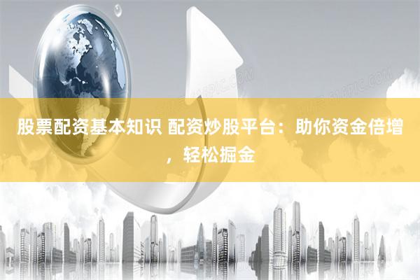股票配资基本知识 配资炒股平台：助你资金倍增，轻松掘金