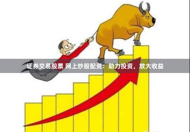 证券交易股票 网上炒股配资：助力投资，放大收益