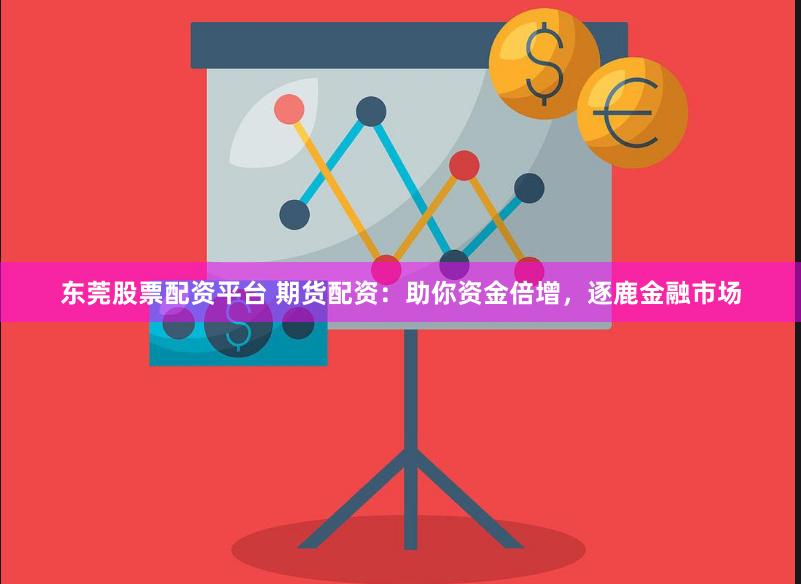 东莞股票配资平台 期货配资：助你资金倍增，逐鹿金融市场