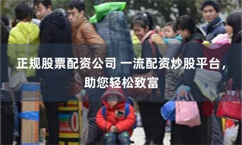 正规股票配资公司 一流配资炒股平台，助您轻松致富