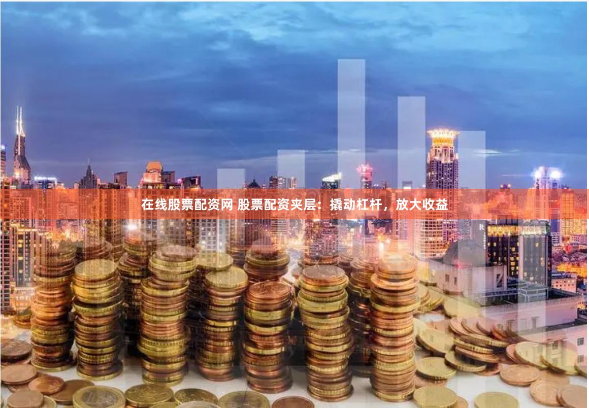 在线股票配资网 股票配资夹层：撬动杠杆，放大收益