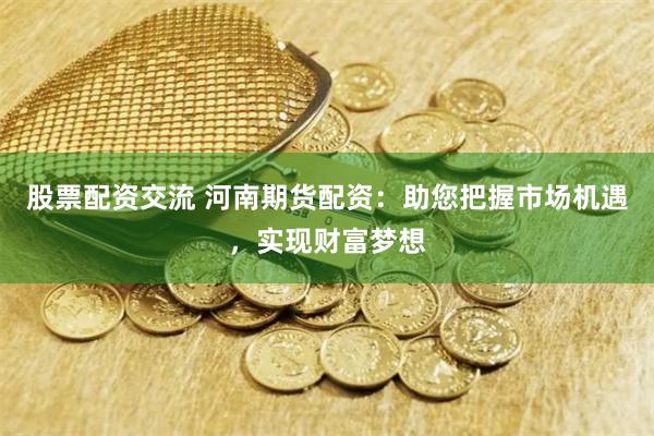 股票配资交流 河南期货配资：助您把握市场机遇，实现财富梦想