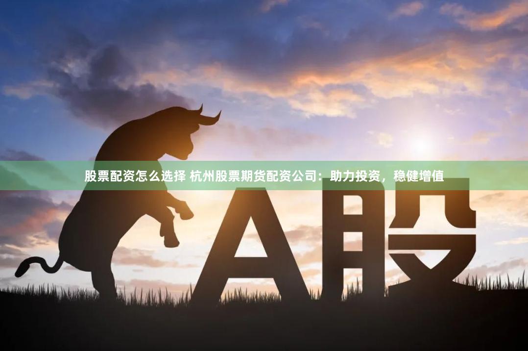 股票配资怎么选择 杭州股票期货配资公司：助力投资，稳健增值