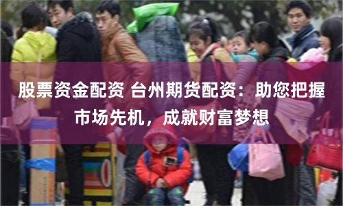 股票资金配资 台州期货配资：助您把握市场先机，成就财富梦想