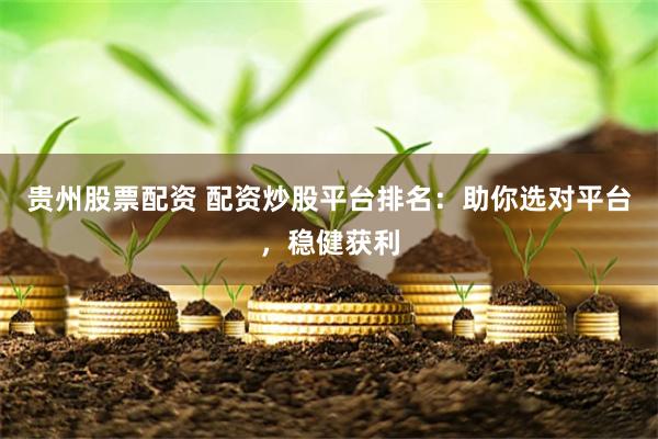 贵州股票配资 配资炒股平台排名：助你选对平台，稳健获利