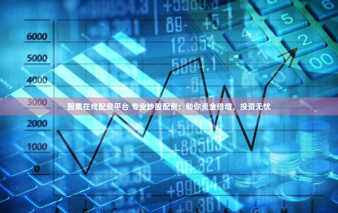股票在线配资平台 专业炒股配资：助你资金倍增，投资无忧
