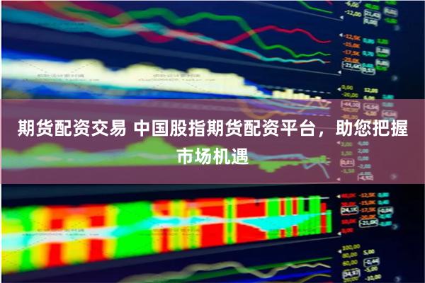 期货配资交易 中国股指期货配资平台，助您把握市场机遇