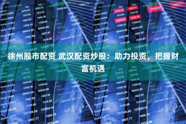 徐州股市配资 武汉配资炒股：助力投资，把握财富机遇