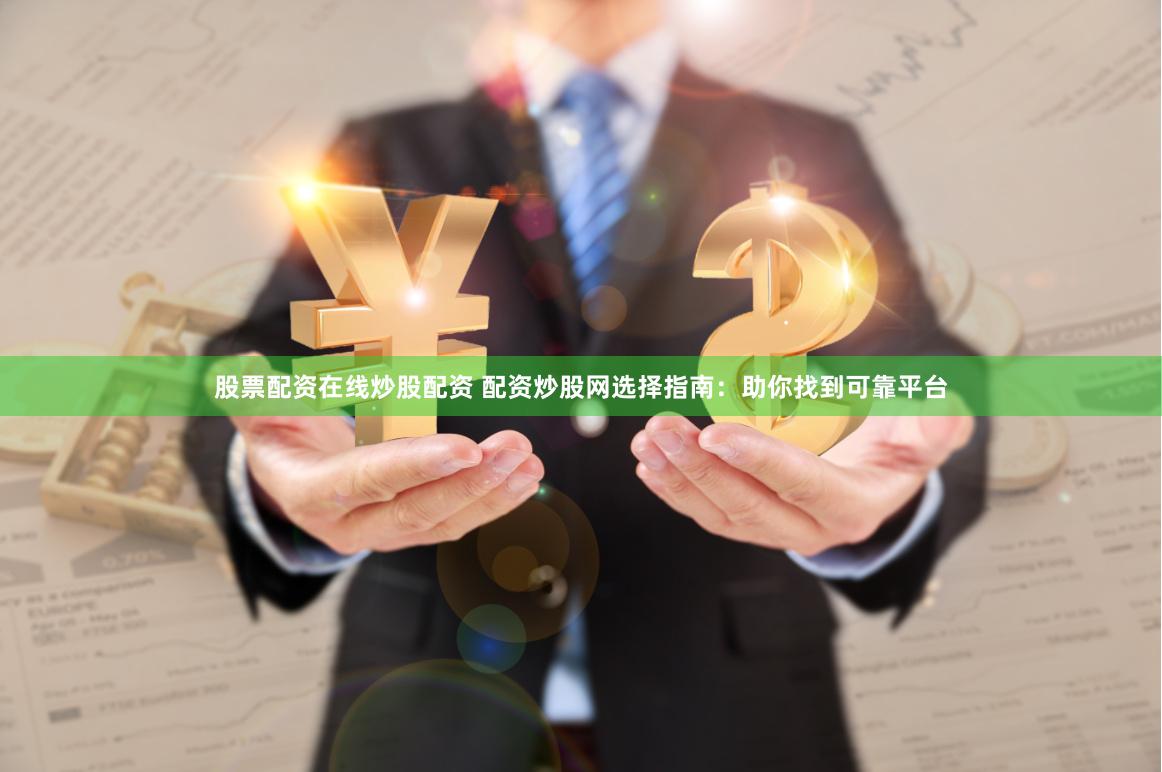 股票配资在线炒股配资 配资炒股网选择指南：助你找到可靠平台