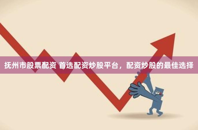 抚州市股票配资 首选配资炒股平台，配资炒股的最佳选择