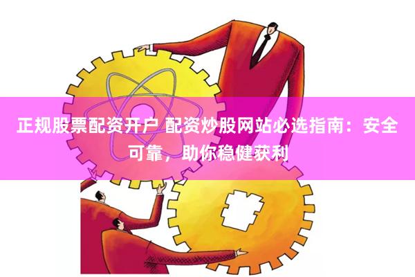 正规股票配资开户 配资炒股网站必选指南：安全可靠，助你稳健获利