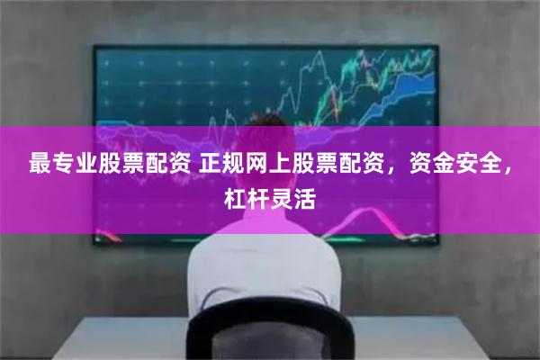 最专业股票配资 正规网上股票配资，资金安全，杠杆灵活