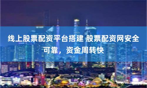 线上股票配资平台搭建 股票配资网安全可靠，资金周转快