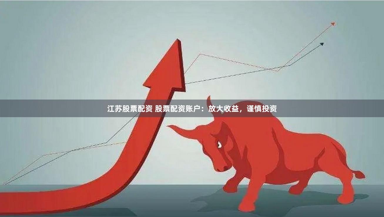 江苏股票配资 股票配资账户：放大收益，谨慎投资