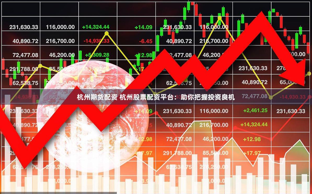 杭州期货配资 杭州股票配资平台：助你把握投资良机