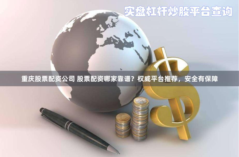 重庆股票配资公司 股票配资哪家靠谱？权威平台推荐，安全有保障