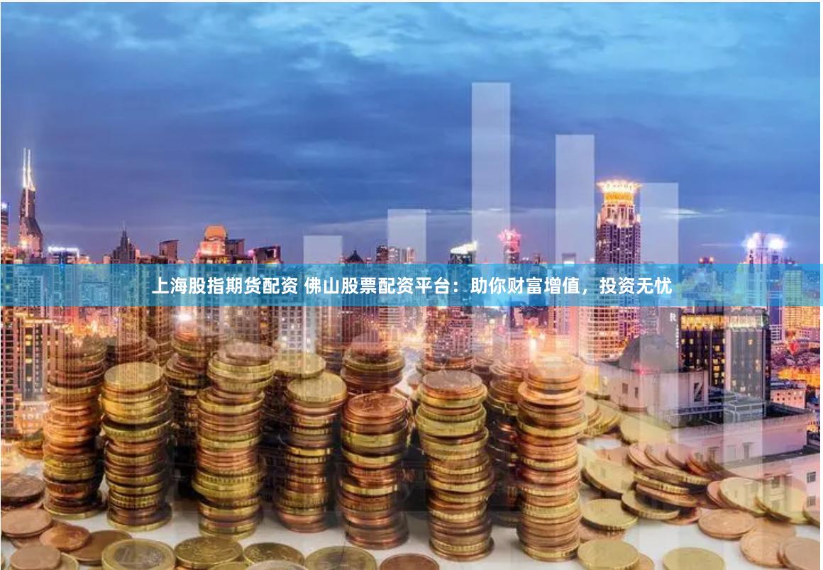 上海股指期货配资 佛山股票配资平台：助你财富增值，投资无忧
