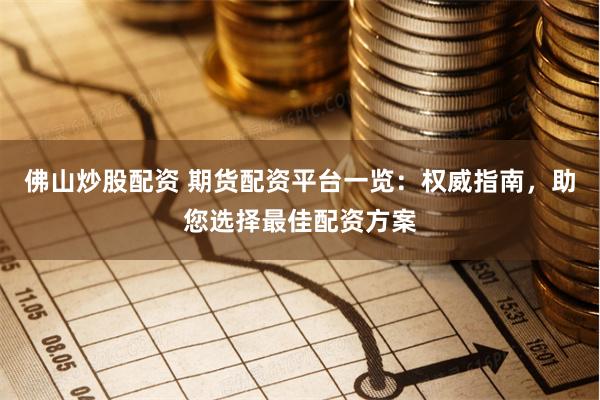 佛山炒股配资 期货配资平台一览：权威指南，助您选择最佳配资方案