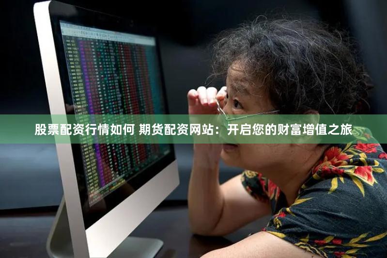 股票配资行情如何 期货配资网站：开启您的财富增值之旅