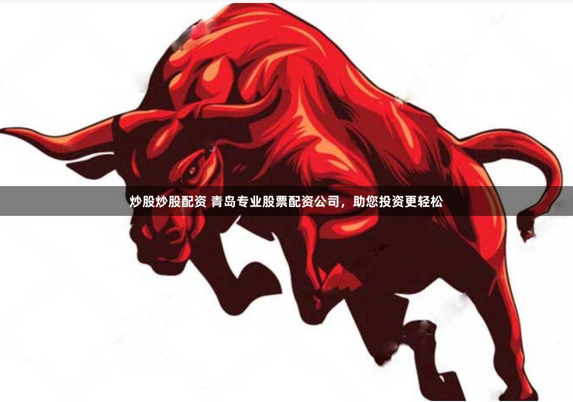 炒股炒股配资 青岛专业股票配资公司，助您投资更轻松