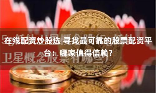 在线配资炒股选 寻找最可靠的股票配资平台：哪家值得信赖？
