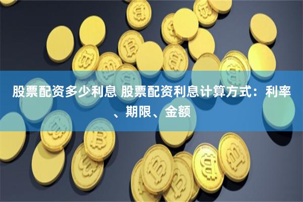 股票配资多少利息 股票配资利息计算方式：利率、期限、金额