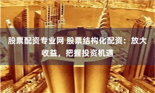 股票配资专业网 股票结构化配资：放大收益，把握投资机遇