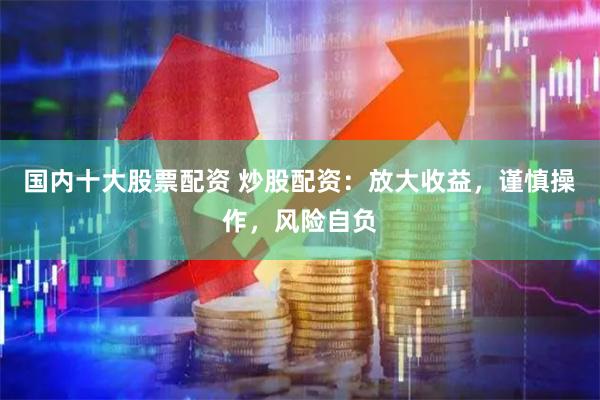 国内十大股票配资 炒股配资：放大收益，谨慎操作，风险自负