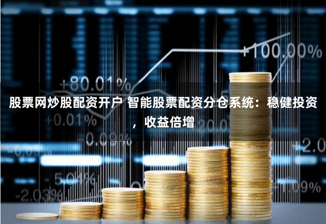 股票网炒股配资开户 智能股票配资分仓系统：稳健投资，收益倍增