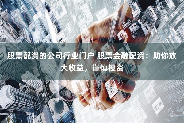 股票配资的公司行业门户 股票金融配资：助你放大收益，谨慎投资
