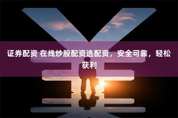 证券配资 在线炒股配资选配资，安全可靠，轻松获利
